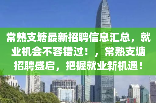 常熟支塘最新招聘信息匯總，就業(yè)機(jī)會不容錯過！，常熟支塘招聘盛啟，把握就業(yè)新機(jī)遇！