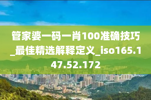 管家婆一碼一肖100準確技巧_最佳精選解釋定義_iso165.147.52.172