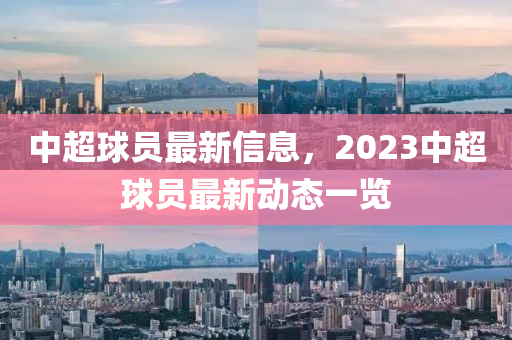 中超球員最新信息，2023中超球員最新動態(tài)一覽