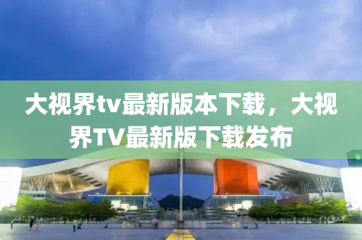 大視界tv最新版本下載，大視界TV最新版下載發(fā)布