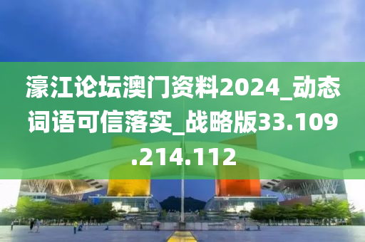 濠江論壇澳門資料2024_動(dòng)態(tài)詞語(yǔ)可信落實(shí)_戰(zhàn)略版33.109.214.112