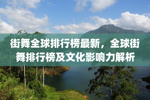 街舞全球排行榜最新，全球街舞排行榜及文化影響力解析