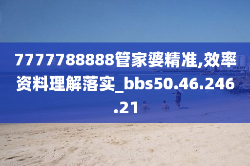 7777788888管家婆精準,效率資料理解落實_bbs50.46.246.21