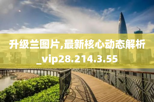 升級蘭圖片,最新核心動態(tài)解析_vip28.214.3.55