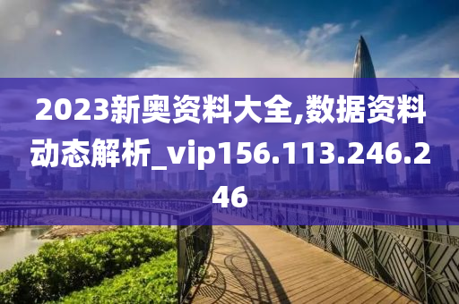 2023新奧資料大全,數(shù)據(jù)資料動態(tài)解析_vip156.113.246.246