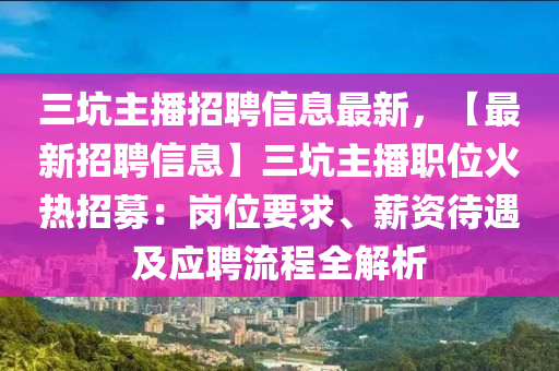 三坑主播招聘信息最新，【最新招聘信息】三坑主播職位火熱招募：崗位要求、薪資待遇及應(yīng)聘流程全解析