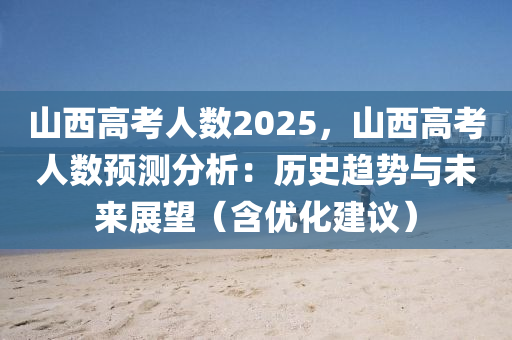 山西高考人數(shù)2025，山西高考人數(shù)預(yù)測(cè)分析：歷史趨勢(shì)與未來(lái)展望（含優(yōu)化建議）