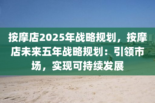 按摩店2025年戰(zhàn)略規(guī)劃，按摩店未來五年戰(zhàn)略規(guī)劃：引領(lǐng)市場(chǎng)，實(shí)現(xiàn)可持續(xù)發(fā)展