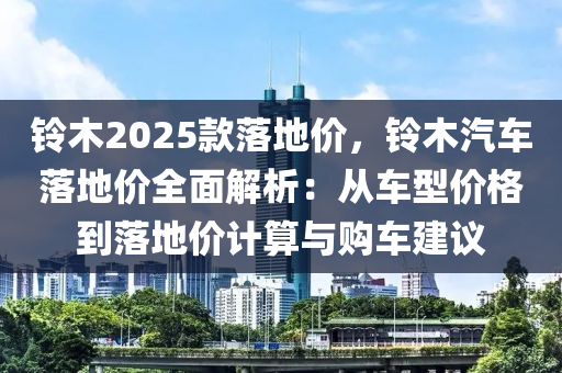 鈴木2025款落地價(jià)，鈴木汽車落地價(jià)全面解析：從車型價(jià)格到落地價(jià)計(jì)算與購車建議