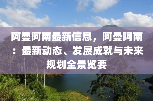 阿曼阿南最新信息，阿曼阿南：最新動態(tài)、發(fā)展成就與未來規(guī)劃全景覽要