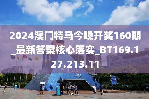 2024澳門特馬今晚開獎160期_最新答案核心落實_BT169.127.213.11