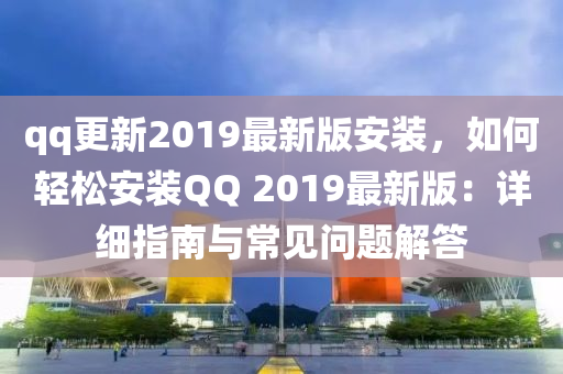 qq更新2019最新版安裝，如何輕松安裝QQ 2019最新版：詳細指南與常見問題解答