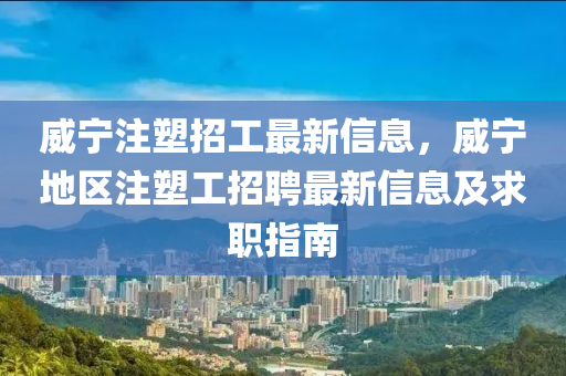 威寧注塑招工最新信息，威寧地區(qū)注塑工招聘最新信息及求職指南