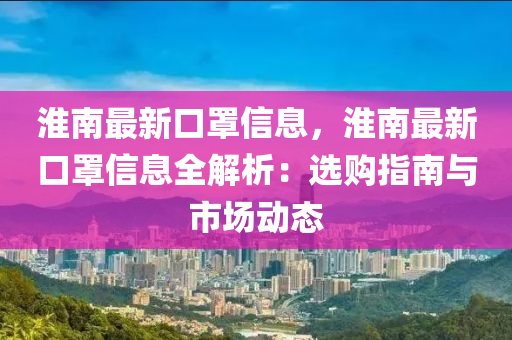 淮南最新口罩信息，淮南最新口罩信息全解析：選購(gòu)指南與市場(chǎng)動(dòng)態(tài)