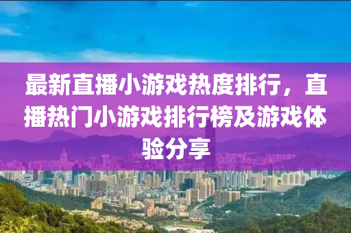 最新直播小游戲熱度排行，直播熱門(mén)小游戲排行榜及游戲體驗(yàn)分享