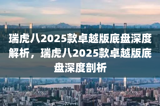 瑞虎八2025款卓越版底盤深度解析，瑞虎八2025款卓越版底盤深度剖析