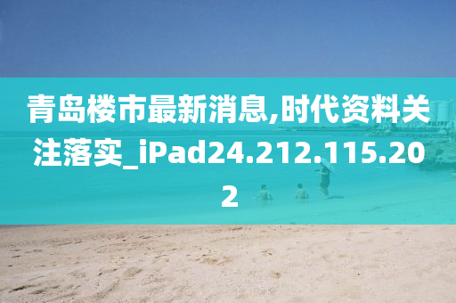 青島樓市最新消息,時代資料關(guān)注落實_iPad24.212.115.202