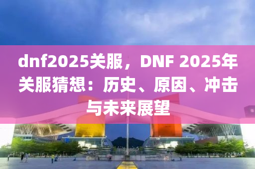 dnf2025關(guān)服，DNF 2025年關(guān)服猜想：歷史、原因、沖擊與未來展望