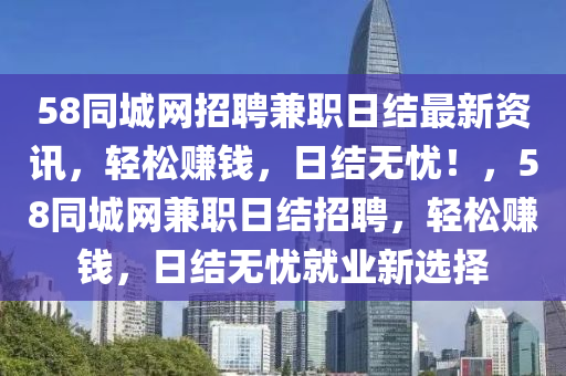 58同城網(wǎng)招聘兼職日結(jié)最新資訊，輕松賺錢，日結(jié)無憂！，58同城網(wǎng)兼職日結(jié)招聘，輕松賺錢，日結(jié)無憂就業(yè)新選擇