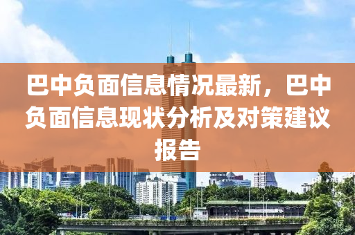 巴中負(fù)面信息情況最新，巴中負(fù)面信息現(xiàn)狀分析及對(duì)策建議報(bào)告