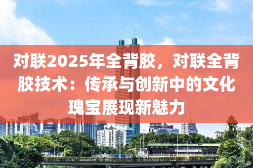 對(duì)聯(lián)2025年全背膠，對(duì)聯(lián)全背膠技術(shù)：傳承與創(chuàng)新中的文化瑰寶展現(xiàn)新魅力