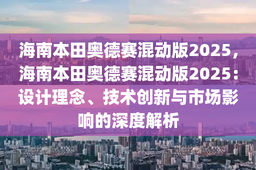 海南本田奧德賽混動(dòng)版2025，海南本田奧德賽混動(dòng)版2025：設(shè)計(jì)理念、技術(shù)創(chuàng)新與市場(chǎng)影響的深度解析