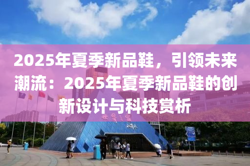 2025年夏季新品鞋，引領未來潮流：2025年夏季新品鞋的創(chuàng)新設計與科技賞析