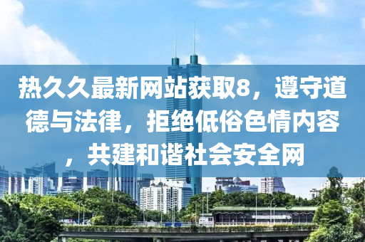 熱久久最新網(wǎng)站獲取8，遵守道德與法律，拒絕低俗色情內(nèi)容，共建和諧社會(huì)安全網(wǎng)