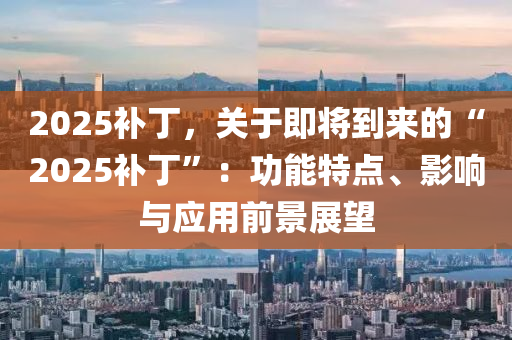 2025補(bǔ)丁，關(guān)于即將到來(lái)的“2025補(bǔ)丁”：功能特點(diǎn)、影響與應(yīng)用前景展望