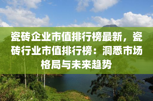 瓷磚企業(yè)市值排行榜最新，瓷磚行業(yè)市值排行榜：洞悉市場(chǎng)格局與未來(lái)趨勢(shì)