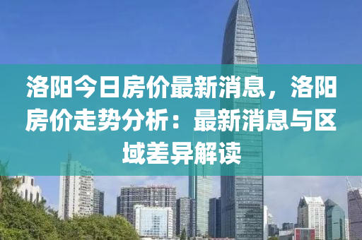 洛陽(yáng)今日房?jī)r(jià)最新消息，洛陽(yáng)房?jī)r(jià)走勢(shì)分析：最新消息與區(qū)域差異解讀