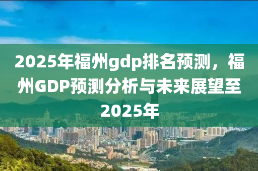 2025年福州gdp排名預(yù)測，福州GDP預(yù)測分析與未來展望至2025年