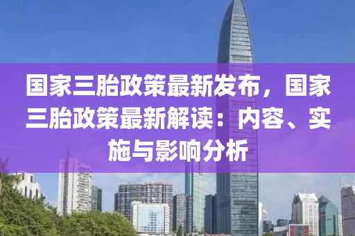 國家三胎政策最新發(fā)布，國家三胎政策最新解讀：內(nèi)容、實(shí)施與影響分析