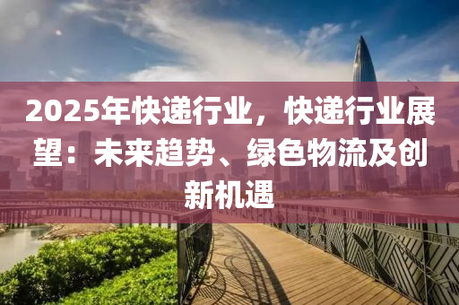 2025年快遞行業(yè)，快遞行業(yè)展望：未來趨勢、綠色物流及創(chuàng)新機遇