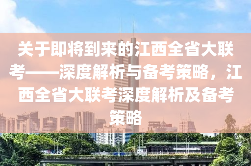 關(guān)于即將到來的江西全省大聯(lián)考——深度解析與備考策略，江西全省大聯(lián)考深度解析及備考策略