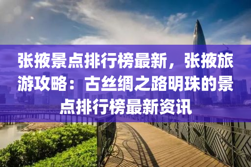 張掖景點排行榜最新，張掖旅游攻略：古絲綢之路明珠的景點排行榜最新資訊