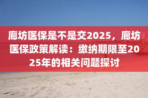 廊坊醫(yī)保是不是交2025，廊坊醫(yī)保政策解讀：繳納期限至2025年的相關(guān)問題探討