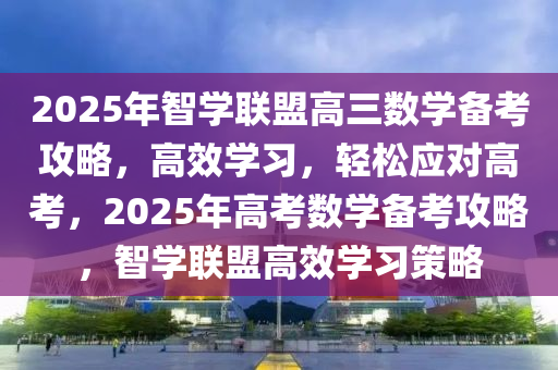 2025年智學聯(lián)盟高三數(shù)學備考攻略，高效學習，輕松應(yīng)對高考，2025年高考數(shù)學備考攻略，智學聯(lián)盟高效學習策略