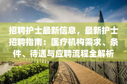 招聘護士最新信息，最新護士招聘指南：醫(yī)療機構(gòu)需求、條件、待遇與應(yīng)聘流程全解析