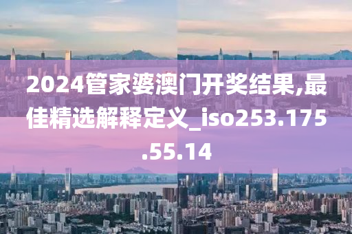 2024管家婆澳門開獎結果,最佳精選解釋定義_iso253.175.55.14