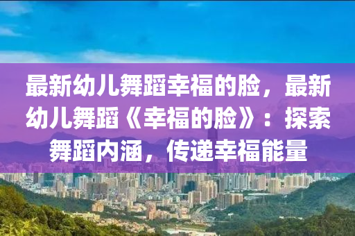 最新幼兒舞蹈幸福的臉，最新幼兒舞蹈《幸福的臉》：探索舞蹈內(nèi)涵，傳遞幸福能量