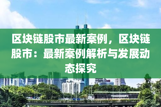 區(qū)塊鏈股市最新案例，區(qū)塊鏈股市：最新案例解析與發(fā)展動(dòng)態(tài)探究