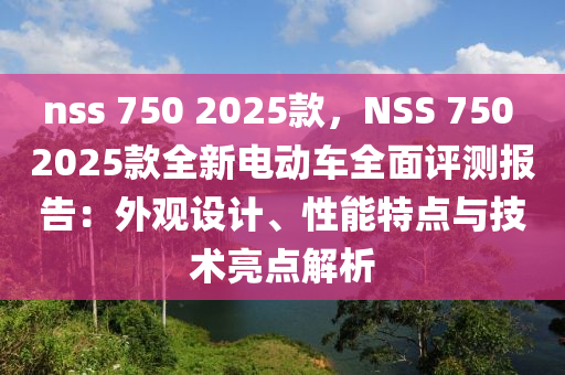 nss 750 2025款，NSS 750 2025款全新電動(dòng)車全面評(píng)測(cè)報(bào)告：外觀設(shè)計(jì)、性能特點(diǎn)與技術(shù)亮點(diǎn)解析