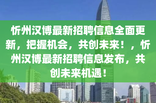 忻州漢博最新招聘信息全面更新，把握機會，共創(chuàng)未來！，忻州漢博最新招聘信息發(fā)布，共創(chuàng)未來機遇！