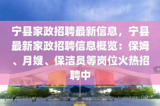 寧縣家政招聘最新信息，寧縣最新家政招聘信息概覽：保姆、月嫂、保潔員等崗位火熱招聘中