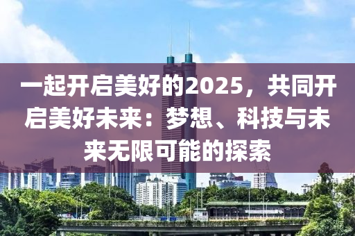 一起開啟美好的2025，共同開啟美好未來：夢想、科技與未來無限可能的探索