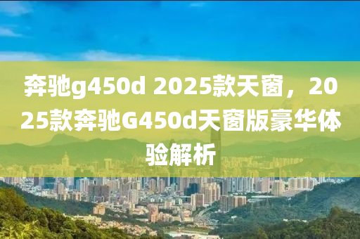 奔馳g450d 2025款天窗，2025款奔馳G450d天窗版豪華體驗解析