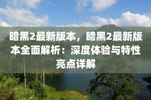 暗黑2最新版本，暗黑2最新版本全面解析：深度體驗與特性亮點詳解