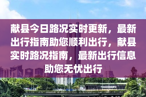 獻(xiàn)縣今日路況實(shí)時(shí)更新，最新出行指南助您順利出行，獻(xiàn)縣實(shí)時(shí)路況指南，最新出行信息助您無(wú)憂出行