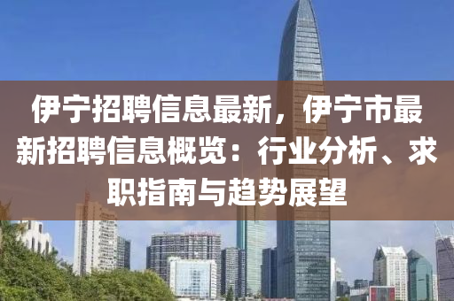 伊寧招聘信息最新，伊寧市最新招聘信息概覽：行業(yè)分析、求職指南與趨勢展望